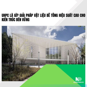 UHPC là gì? Giải pháp vật liệu bê tông hiệu suất cao cho kiến trúc bền vững