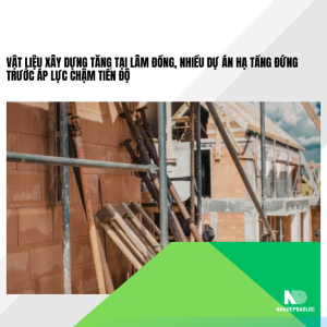 Vật liệu xây dựng tăng tại Lâm Đồng, nhiều dự án hạ tầng đứng trước áp lực chậm tiến độ