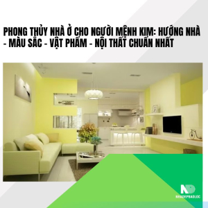 Phong thủy nhà ở cho người mệnh Kim: Hướng nhà – màu sắc – vật phẩm – nội thất chuẩn nhất