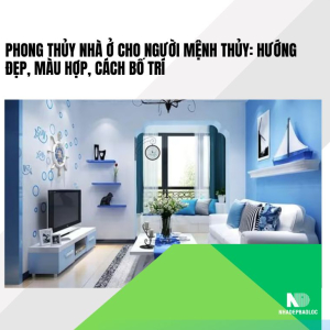 Phong thủy nhà ở cho người mệnh Thủy: hướng đẹp, màu hợp, cách bố trí