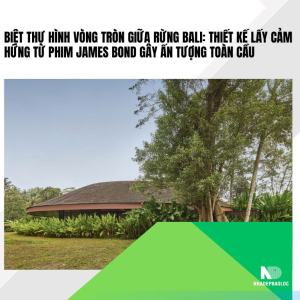 Biệt thự hình vòng tròn giữa rừng Bali: Thiết kế lấy cảm hứng từ phim James Bond gây ấn tượng toàn cầu