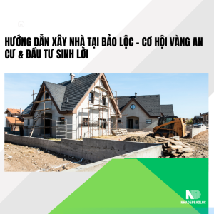 Hướng Dẫn Xây Nhà Tại Bảo Lộc – Cơ Hội Vàng An Cư &amp; Đầu Tư Sinh Lời